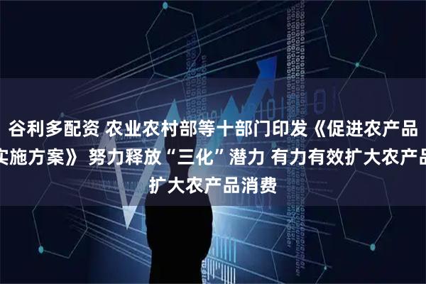 谷利多配资 农业农村部等十部门印发《促进农产品消费实施方案》 努力释放“三化”潜力 有力有效扩大农产品消费