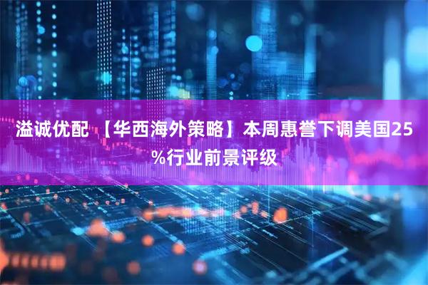 溢诚优配 【华西海外策略】本周惠誉下调美国25%行业前景评级