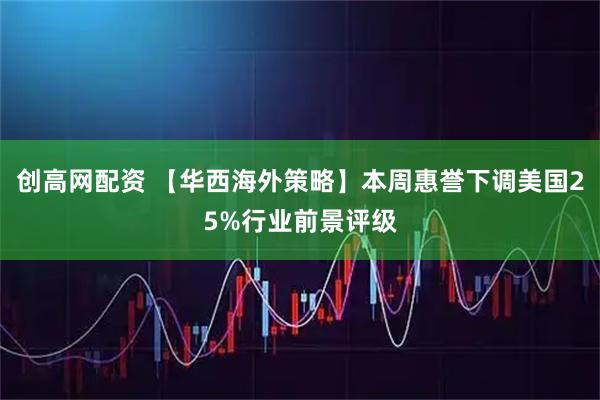 创高网配资 【华西海外策略】本周惠誉下调美国25%行业前景评级
