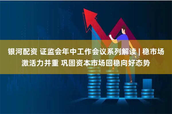 银河配资 证监会年中工作会议系列解读 | 稳市场激活力并重 巩固资本市场回稳向好态势