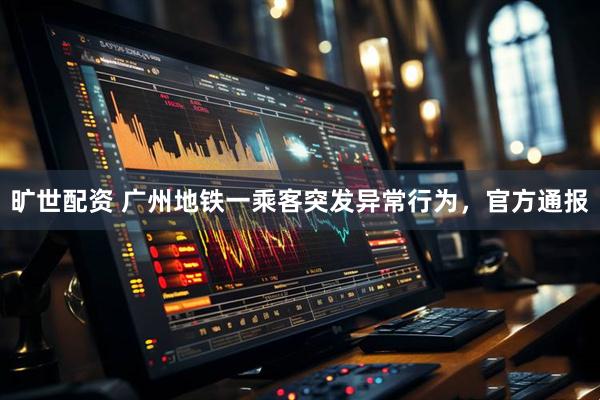 旷世配资 广州地铁一乘客突发异常行为，官方通报