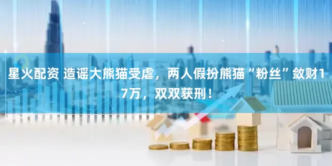 星火配资 造谣大熊猫受虐，两人假扮熊猫“粉丝”敛财17万，双双获刑！