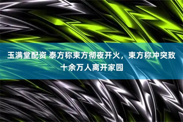 玉满堂配资 泰方称柬方彻夜开火，柬方称冲突致十余万人离开家园