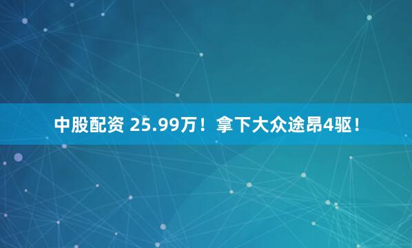 中股配资 25.99万！拿下大众途昂4驱！