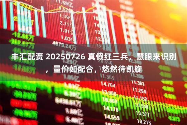 丰汇配资 20250726 真假红三兵，慧眼来识别，量价如配合，悠然待凯旋