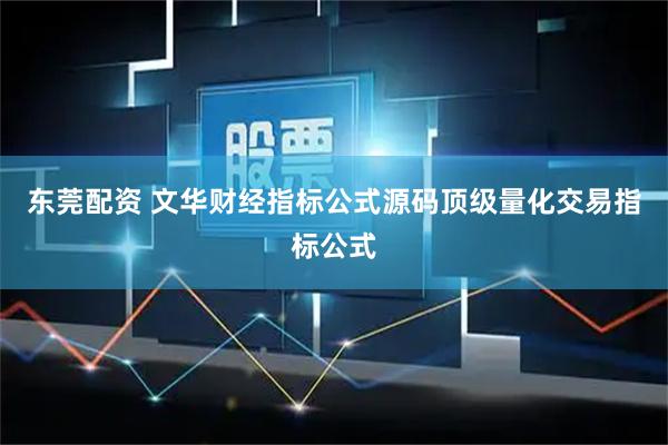 东莞配资 文华财经指标公式源码顶级量化交易指标公式