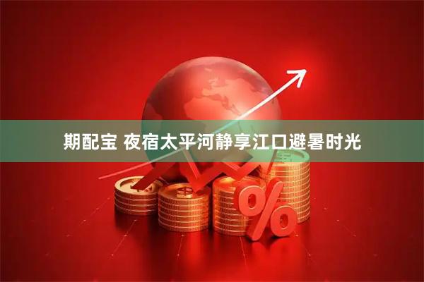 期配宝 夜宿太平河静享江口避暑时光