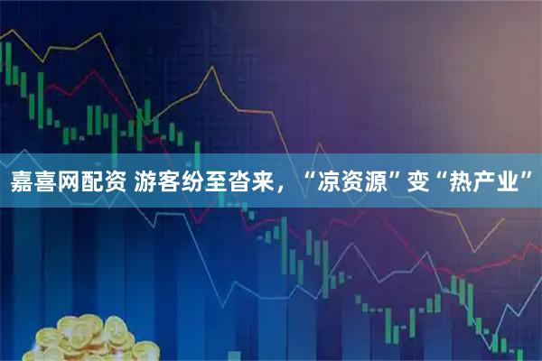 嘉喜网配资 游客纷至沓来，“凉资源”变“热产业”