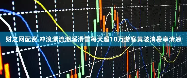 财之网配资 冲浪漂流溯溪滑雪每天超10万游客黄陂消暑享清凉