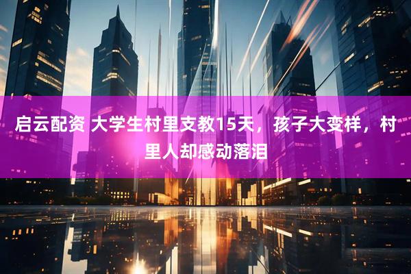 启云配资 大学生村里支教15天，孩子大变样，村里人却感动落泪