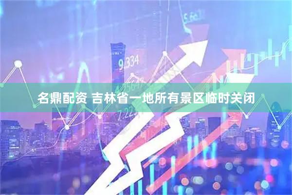名鼎配资 吉林省一地所有景区临时关闭