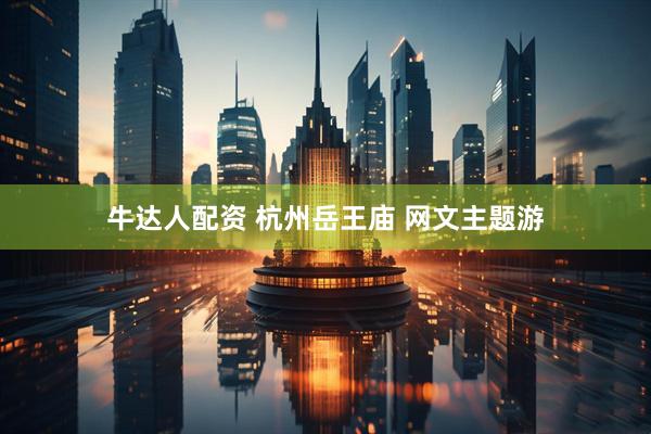 牛达人配资 杭州岳王庙 网文主题游