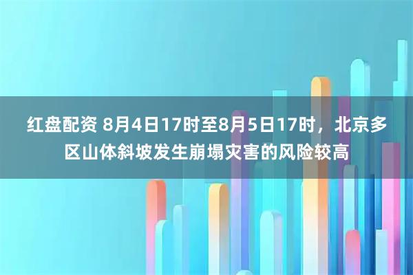 红盘配资 8月4日17时至8月5日17时，北京多区山体斜坡发生崩塌灾害的风险较高