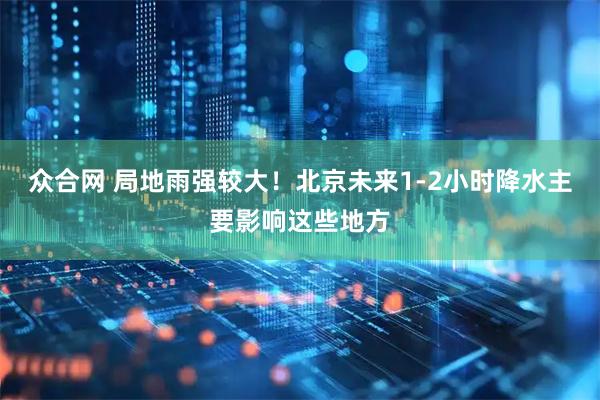 众合网 局地雨强较大！北京未来1-2小时降水主要影响这些地方