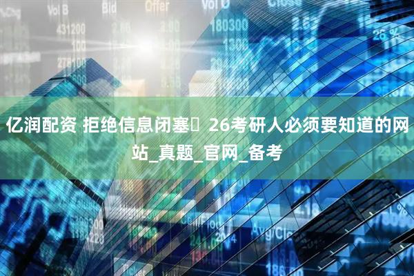亿润配资 拒绝信息闭塞️26考研人必须要知道的网站_真题_官网_备考