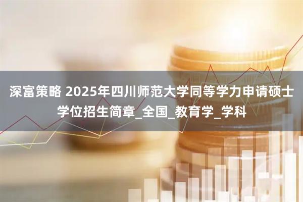 深富策略 2025年四川师范大学同等学力申请硕士学位招生简章_全国_教育学_学科
