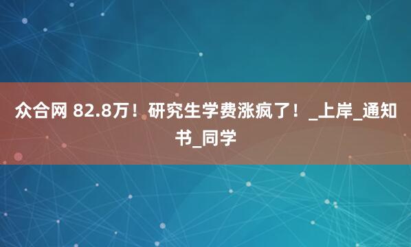 众合网 82.8万！研究生学费涨疯了！_上岸_通知书_同学