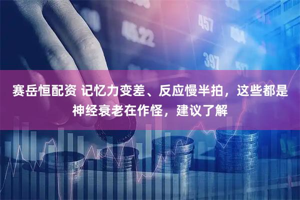 赛岳恒配资 记忆力变差、反应慢半拍，这些都是神经衰老在作怪，建议了解