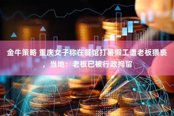 金牛策略 重庆女子称在餐馆打暑假工遭老板猥亵，当地：老板已被行政拘留
