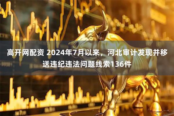 高开网配资 2024年7月以来，河北审计发现并移送违纪违法问题线索136件