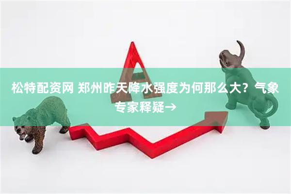 松特配资网 郑州昨天降水强度为何那么大？气象专家释疑→