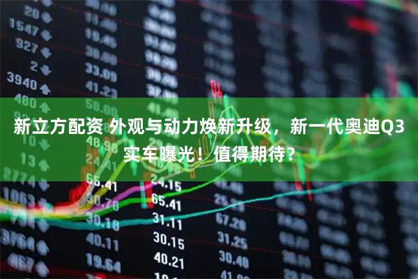 新立方配资 外观与动力焕新升级，新一代奥迪Q3实车曝光！值得期待？