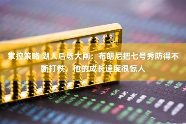 掌控策略 湖人后场大闸：布朗尼把七号秀防得不断打铁，他的成长速度很惊人