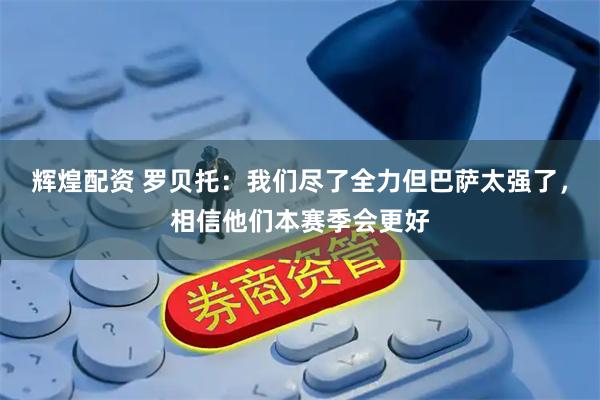辉煌配资 罗贝托：我们尽了全力但巴萨太强了，相信他们本赛季会更好