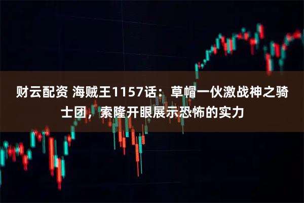 财云配资 海贼王1157话：草帽一伙激战神之骑士团，索隆开眼展示恐怖的实力