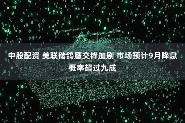 中股配资 美联储鸽鹰交锋加剧 市场预计9月降息概率超过九成