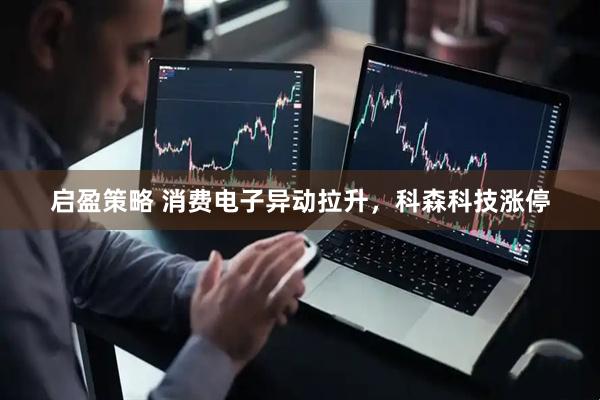 启盈策略 消费电子异动拉升，科森科技涨停