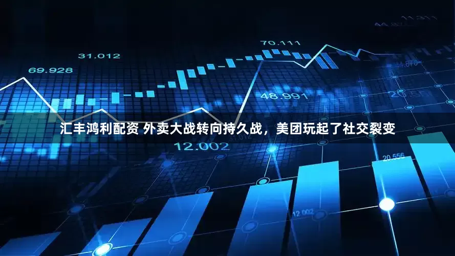 汇丰鸿利配资 外卖大战转向持久战，美团玩起了社交裂变