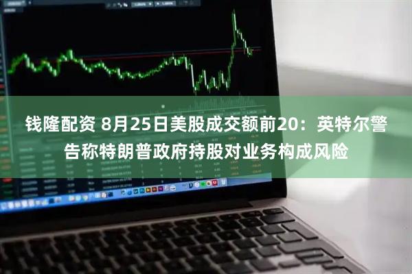 钱隆配资 8月25日美股成交额前20：英特尔警告称特朗普政府持股对业务构成风险