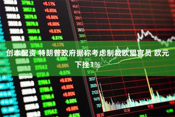 创本配资 特朗普政府据称考虑制裁欧盟官员 欧元下挫1%