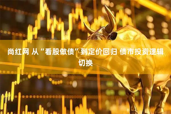 尚红网 从“看股做债”到定价回归 债市投资逻辑切换