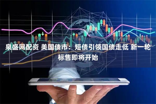 泉盛网配资 美国债市：短债引领国债走低 新一轮标售即将开始