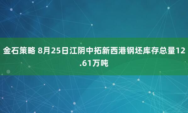 金石策略 8月25日江阴中拓新西港钢坯库存总量12.61万吨