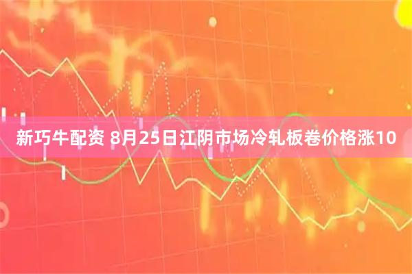 新巧牛配资 8月25日江阴市场冷轧板卷价格涨10