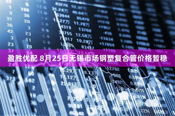 盈胜优配 8月25日无锡市场钢塑复合管价格暂稳