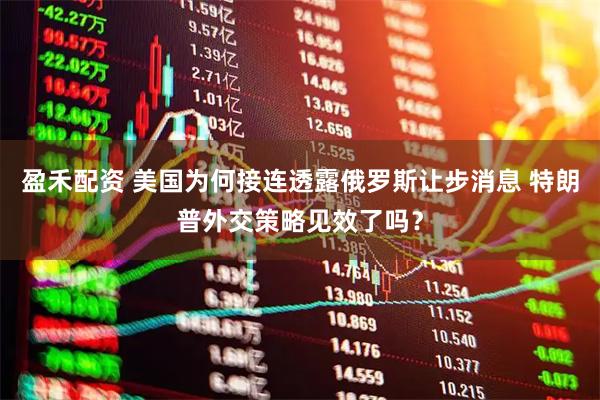 盈禾配资 美国为何接连透露俄罗斯让步消息 特朗普外交策略见效了吗？