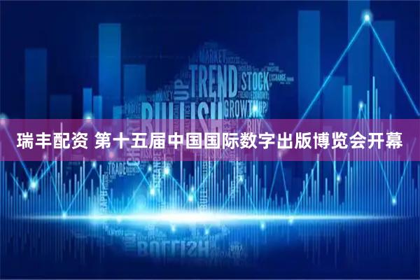 瑞丰配资 第十五届中国国际数字出版博览会开幕