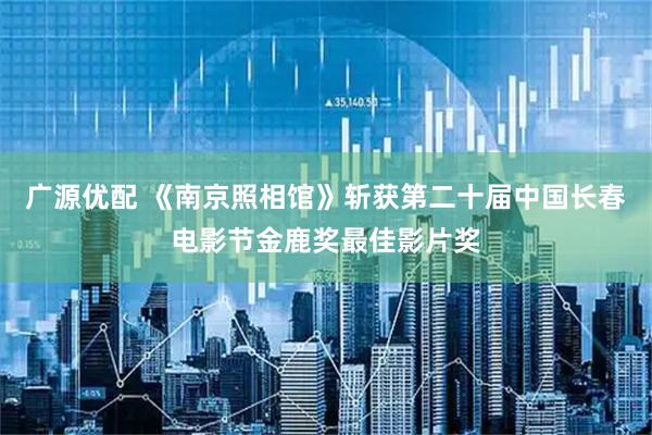 广源优配 《南京照相馆》斩获第二十届中国长春电影节金鹿奖最佳影片奖