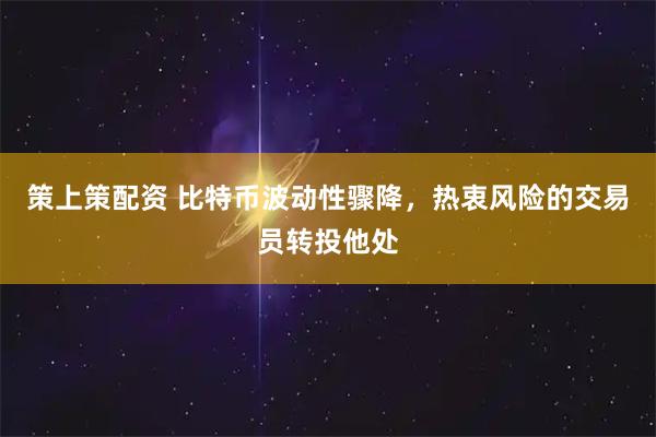 策上策配资 比特币波动性骤降，热衷风险的交易员转投他处