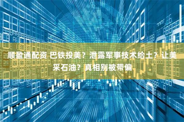 顺盈通配资 巴铁投美？泄露军事技术给土？让美采石油？真相别被带偏