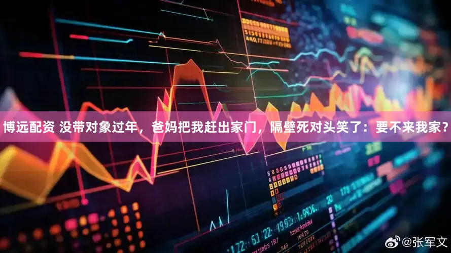 博远配资 没带对象过年，爸妈把我赶出家门，隔壁死对头笑了：要不来我家？