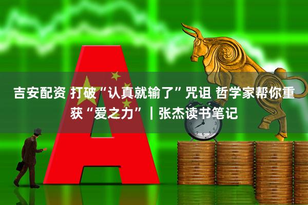吉安配资 打破“认真就输了”咒诅 哲学家帮你重获“爱之力”｜张杰读书笔记