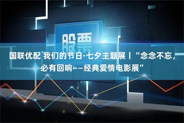 国联优配 我们的节日·七夕主题展丨“念念不忘，必有回响——经典爱情电影展”