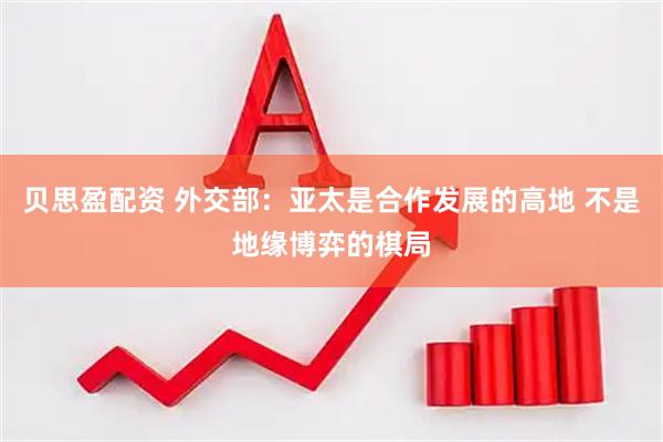 贝思盈配资 外交部：亚太是合作发展的高地 不是地缘博弈的棋局