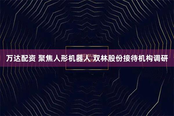 万达配资 聚焦人形机器人 双林股份接待机构调研