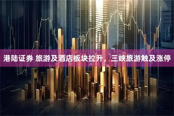 港陆证券 旅游及酒店板块拉升，三峡旅游触及涨停